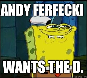 Andy Ferfecki   wants the D.  She wants the D