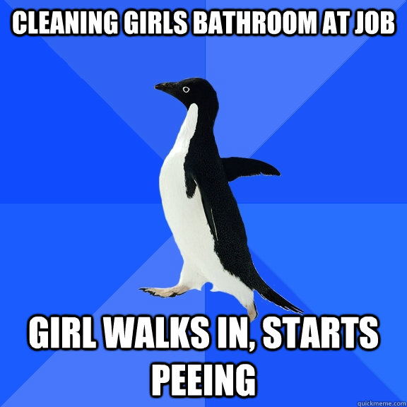 cleaning girls bathroom at job girl walks in, starts peeing  Socially Awkward Penguin