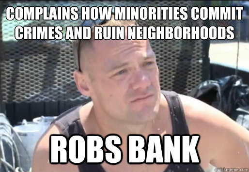 Complains how minorities commit 
crimes and ruin neighborhoods Robs Bank  