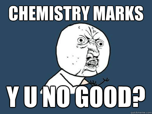 Chemistry Marks y u no good?  Y U No