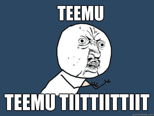 teemu teemu tiittiittiit  Y U No