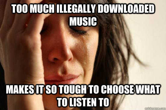 Too much illegally downloaded music  makes it so tough to choose what to listen to  First World Problems