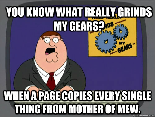you know what really grinds my gears? When a page copies every single thing from Mother of Mew.  