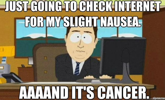 Just going to check Internet for my slight nausea. AAAAND IT'S cancer. - Just going to check Internet for my slight nausea. AAAAND IT'S cancer.  aaaand its gone