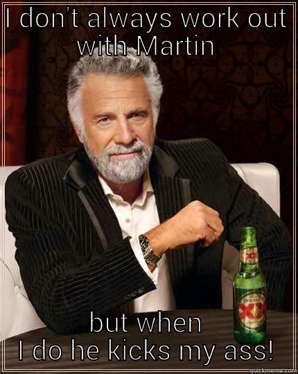 I DON'T ALWAYS WORK OUT WITH MARTIN BUT WHEN I DO HE KICKS MY ASS! The Most Interesting Man In The World