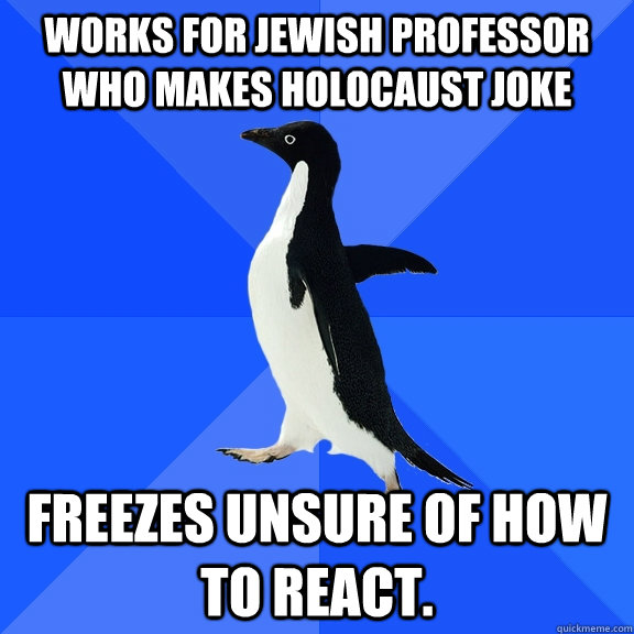 Works for Jewish professor who makes Holocaust joke freezes unsure of how to react.  Socially Awkward Penguin
