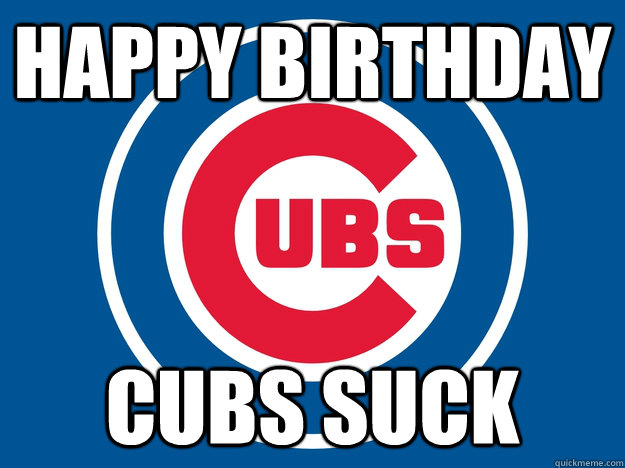 Happy Birthday Cubs suck  