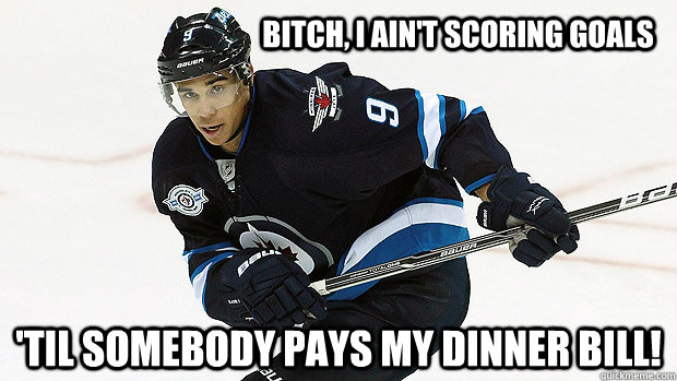 Bitch, I ain't scoring goals 'til somebody pays my dinner bill!  Scumbag Evander Kane