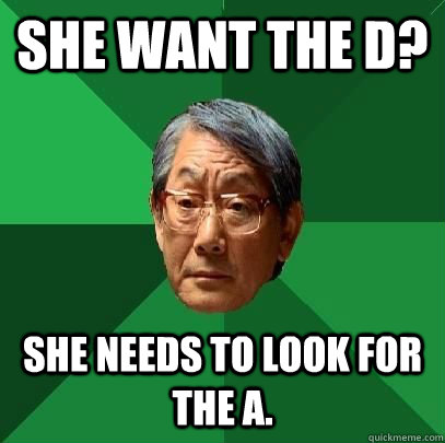 She want the D? She needs to look for the A.  High Expectations Asian Father