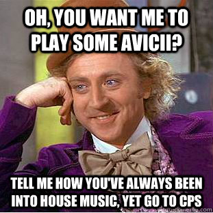 Oh, You want me to play some avicii? Tell me how you've always been into house music, yet go to CPS  Creepy Wonka