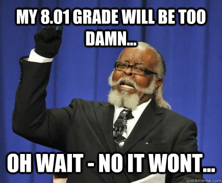 My 8.01 Grade will be too damn... oh wait - no it wont...  Too Damn High