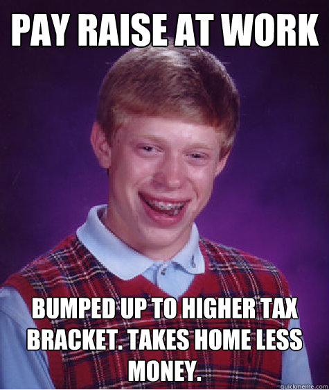 Pay raise at work Bumped up to higher tax bracket. Takes home less money. - Pay raise at work Bumped up to higher tax bracket. Takes home less money.  Bad Luck Brian