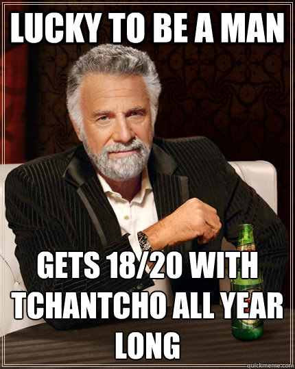 lucky to be a man Gets 18/20 with Tchantcho all year long  The Most Interesting Man In The World