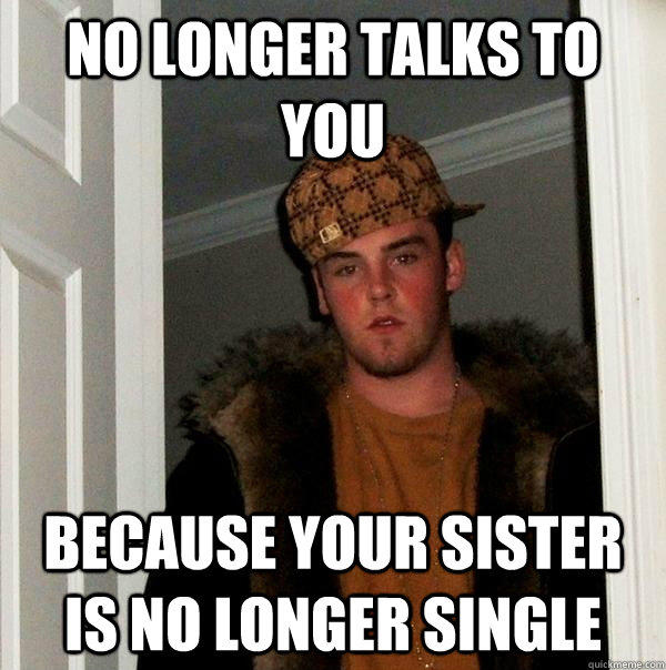 no longer talks to you because your sister is no longer single  Scumbag Steve