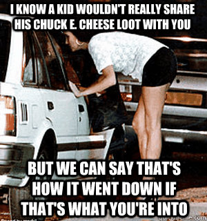 I know a kid wouldn't really share his Chuck E. Cheese loot with you But we can say that's how it went down if that's what you're into - I know a kid wouldn't really share his Chuck E. Cheese loot with you But we can say that's how it went down if that's what you're into  Karma Whore