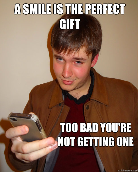 a smile is the perfect gift too bad you're not getting one  Judgy Jeff