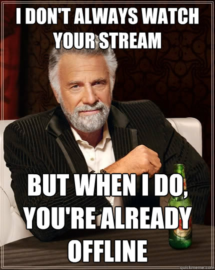 I don't always watch your stream But when I do, you're already offline  The Most Interesting Man In The World