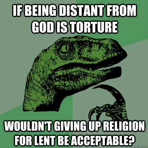 If being distant from God is torture Wouldn't giving up religion for Lent be acceptable? - If being distant from God is torture Wouldn't giving up religion for Lent be acceptable?  Philosoraptor