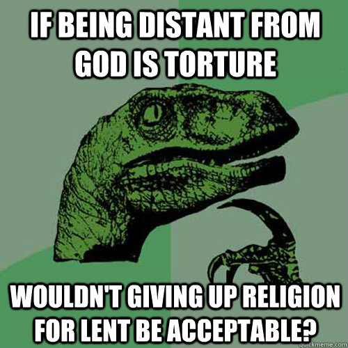 If being distant from God is torture Wouldn't giving up religion for Lent be acceptable?  Philosoraptor