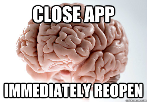 close app immediately reopen  Scumbag Brain
