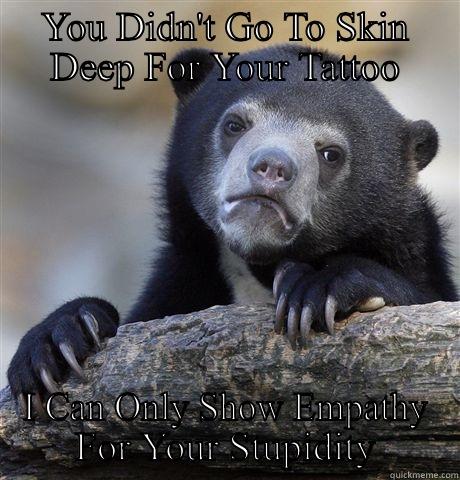 YOU DIDN'T GO TO SKIN DEEP FOR YOUR TATTOO I CAN ONLY SHOW EMPATHY FOR YOUR STUPIDITY Confession Bear