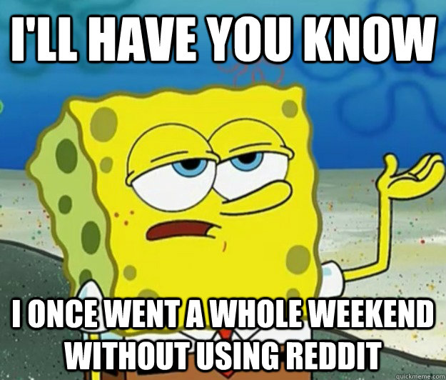 I'll have you know I once went a whole weekend without using reddit  Tough Spongebob