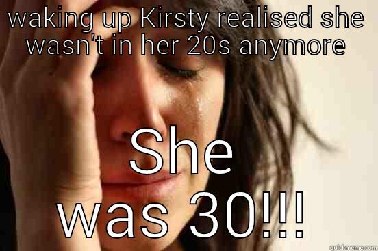 WAKING UP KIRSTY REALISED SHE WASN'T IN HER 20S ANYMORE SHE WAS 30!!! First World Problems