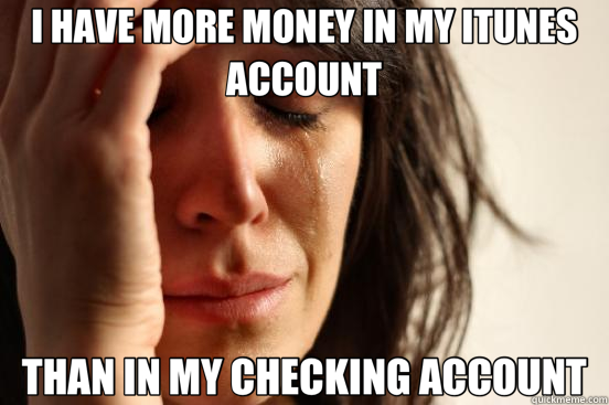 I HAVE MORE MONEY IN MY ITUNES ACCOUNT THAN IN MY CHECKING ACCOUNT  First World Problems