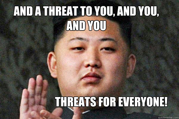 And a threat to you, and you, and you threats for everyone! - And a threat to you, and you, and you threats for everyone!  North Korea