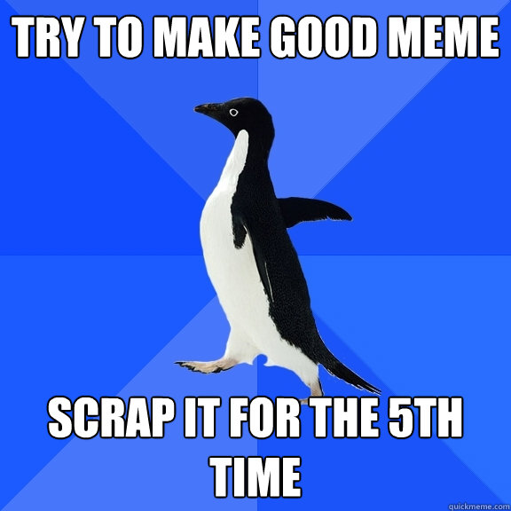 Try to make good meme Scrap it for the 5th time  Socially Awkward Penguin