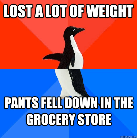 Lost a lot of weight pants fell down in the grocery store  Socially Awesome Awkward Penguin