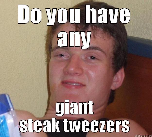 DO YOU HAVE ANY GIANT STEAK TWEEZERS 10 Guy