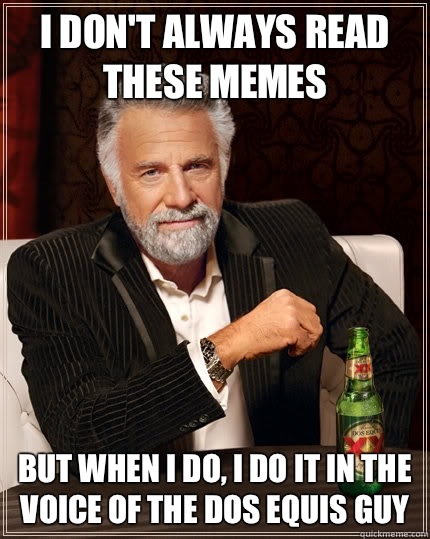I don't always read these memes but when I do, I do it in the voice of the dos equis guy  The Most Interesting Man In The World