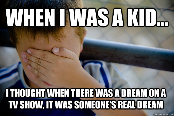 WHEN I WAS A KID... I thought when there was a dream on a tv show, it was someone's real dream  Confession kid