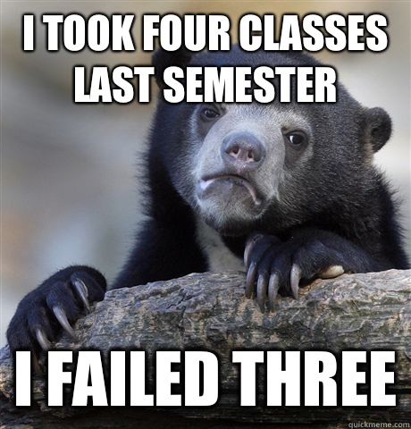 I took four classes last semester I failed three  Confession Bear