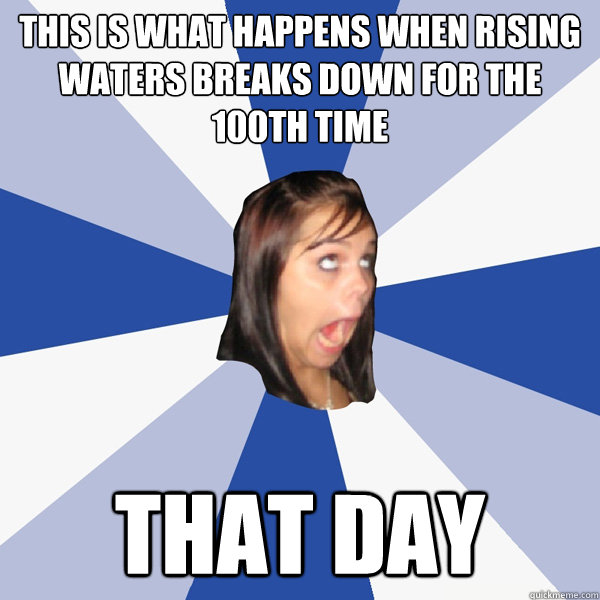 This is what happens when rising waters breaks down for the 100th time that day  Annoying Facebook Girl