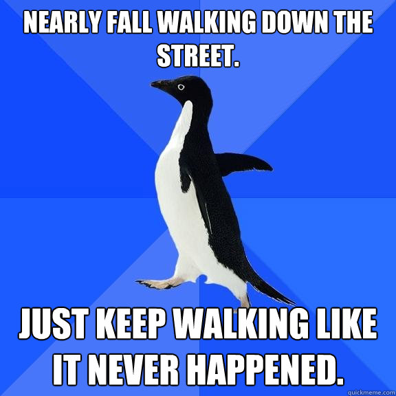 Nearly fall walking down the street. Just keep walking like it never happened.  Socially Awkward Penguin