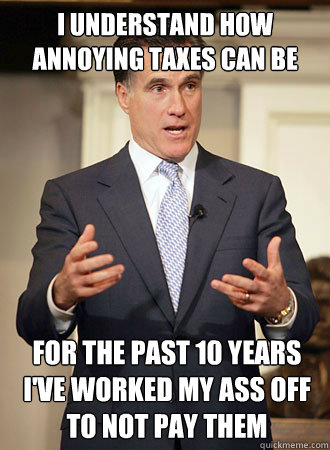 I understand how annoying taxes can be For the past 10 years i've worked my ass off to not pay them  Relatable Romney