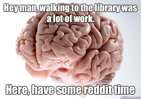 Hey man, walking to the library was a lot of work. Here, have some reddit time  Scumbag Brain