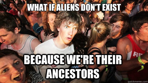 What if aliens don't exist Because we're their ancestors  Sudden Clarity Clarence