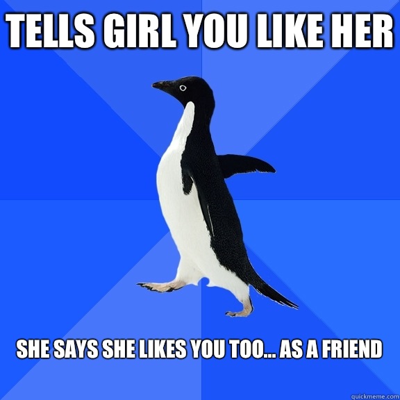 Tells girl you like her  She says she likes you too... As a friend   Socially Awkward Penguin