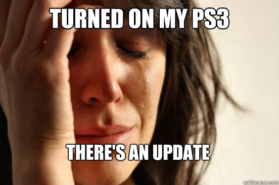 TURNED ON MY PS3 THERE'S AN UPDATE  First World Problems