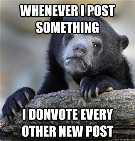 whenever i post something i donvote every other new post  Confession Bear