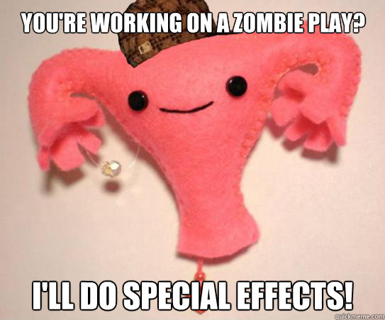 You're working on a zombie play? I'll do special effects!  Scumbag Uterus