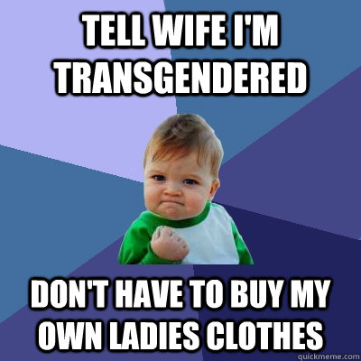 Tell wife I'm transgendered Don't have to buy my own ladies clothes  Success Kid
