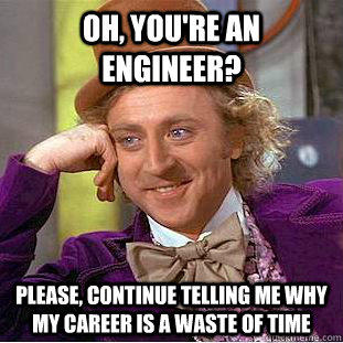 Oh, You're an engineer? Please, continue telling me why my career is a waste of time - Oh, You're an engineer? Please, continue telling me why my career is a waste of time  Creepy Wonka