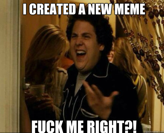 I created a new meme FUCK me right?!  fuck me right