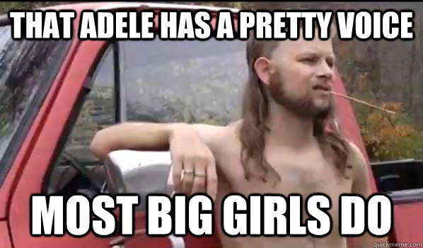 That adele has a pretty voice most big girls do  Almost Politically Correct Redneck