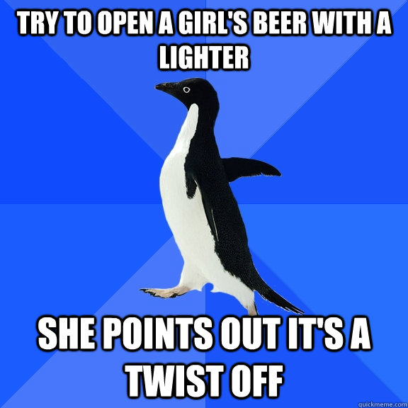 try to open a girl's beer with a lighter She points out it's a twist off   Socially Awkward Penguin