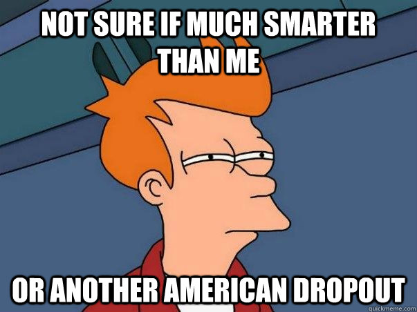 not sure if much smarter than me Or another American dropout - not sure if much smarter than me Or another American dropout  Not sure if deaf